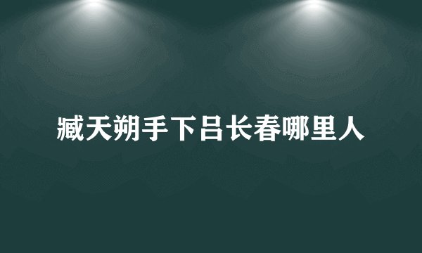 臧天朔手下吕长春哪里人