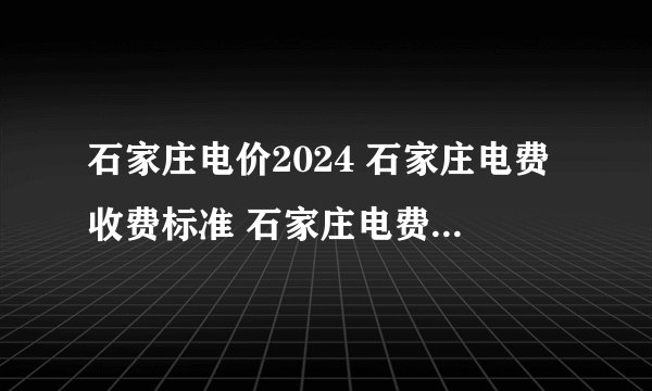 石家庄电价2024 石家庄电费收费标准 石家庄电费价格多少钱一度