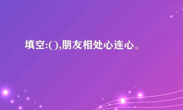 填空:(),朋友相处心连心。