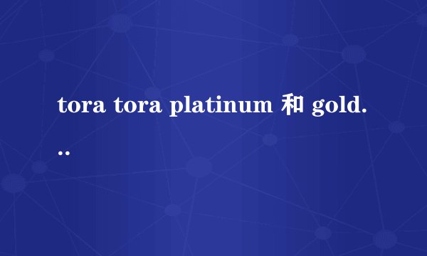 tora tora platinum 和 gold 是什么