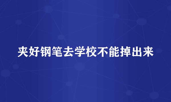 夹好钢笔去学校不能掉出来
