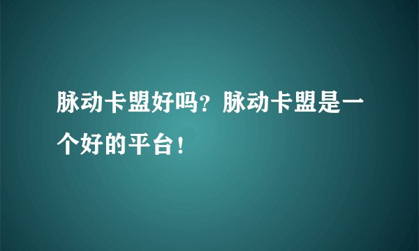 脉动卡盟好吗?脉动卡盟是一个好的平台!