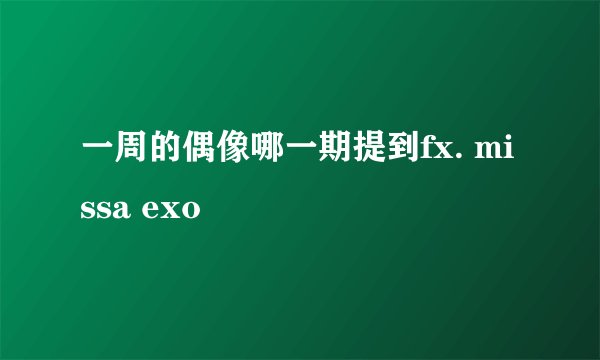 一周的偶像哪一期提到fx. missa exo
