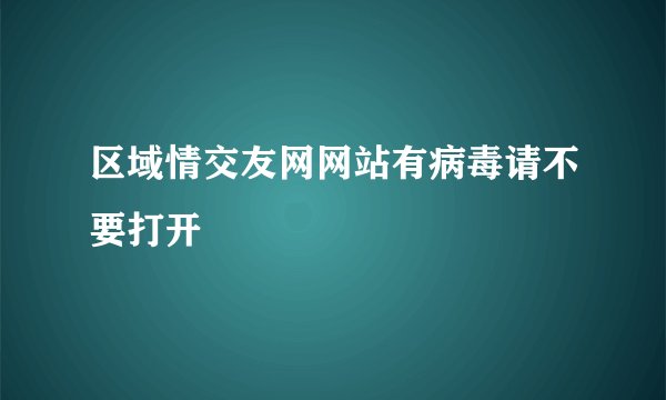 区域情交友网网站有病毒请不要打开
