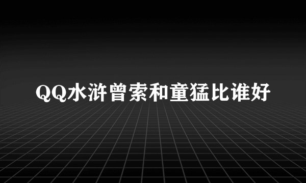QQ水浒曾索和童猛比谁好