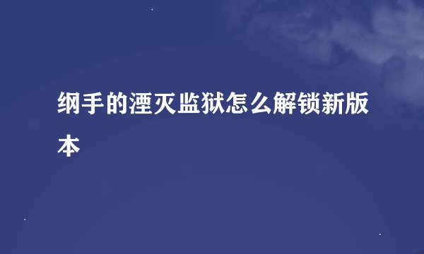 纲手的湮灭监狱怎么解锁新版本