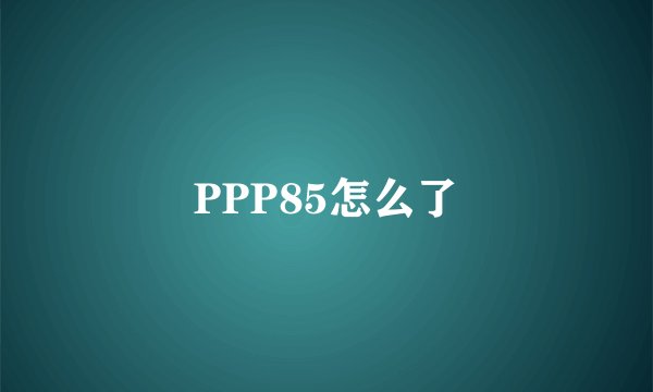 PPP85怎么了