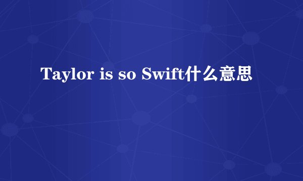Taylor is so Swift什么意思