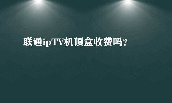 联通ipTV机顶盒收费吗？