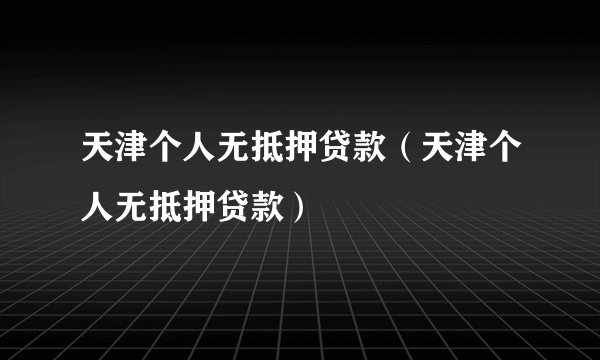 天津个人无抵押贷款（天津个人无抵押贷款）