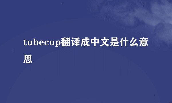 tubecup翻译成中文是什么意思