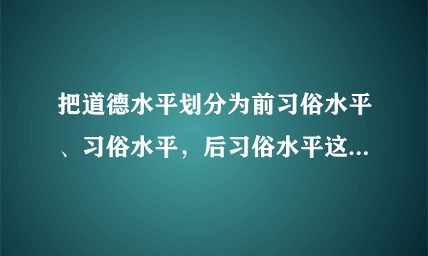 把道德水平划分为前习俗水平、习俗水平，后习俗水平这三个水平的是（ ）。