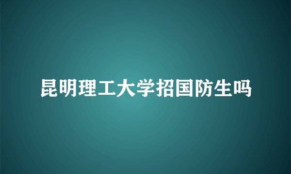 昆明理工大学招国防生吗