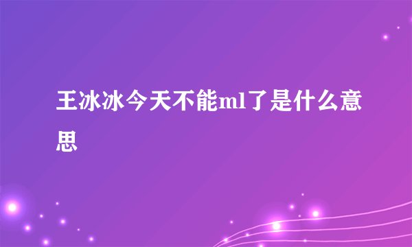王冰冰今天不能ml了是什么意思