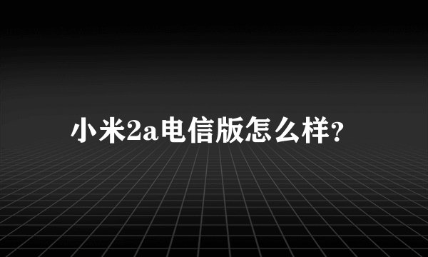 小米2a电信版怎么样？