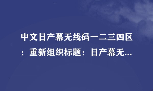 中文日产幕无线码一二三四区:重新组织标题:日产幕无线码分为4个区,了解一下吧!