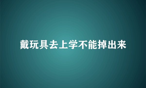 戴玩具去上学不能掉出来