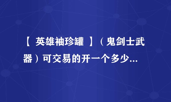 【 英雄袖珍罐 】（鬼剑士武器）可交易的开一个多少钱？能开出无影和屠戮吗？