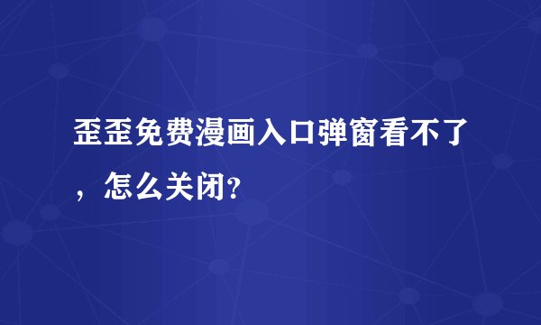 歪歪免费漫画入口弹窗看不了，怎么关闭？