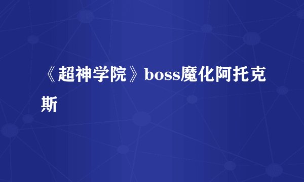 《超神学院》boss魔化阿托克斯