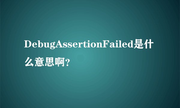 DebugAssertionFailed是什么意思啊？