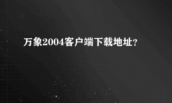 万象2004客户端下载地址?