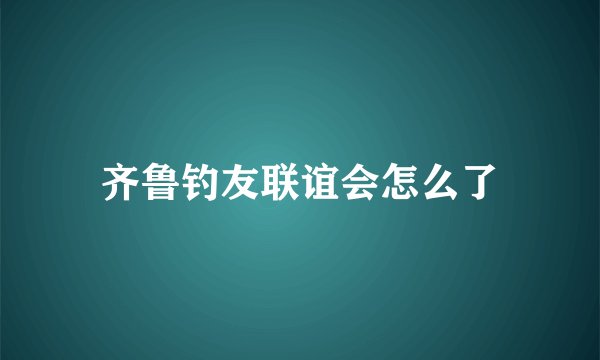 齐鲁钓友联谊会怎么了