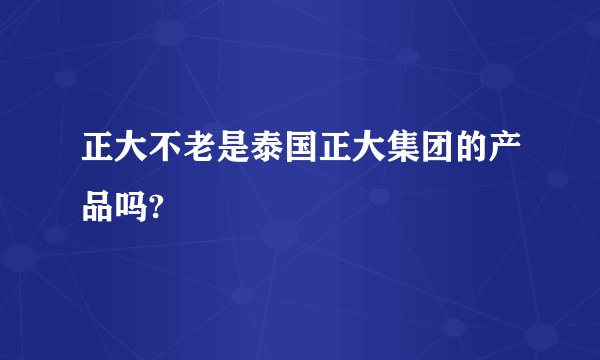 正大不老是泰国正大集团的产品吗?