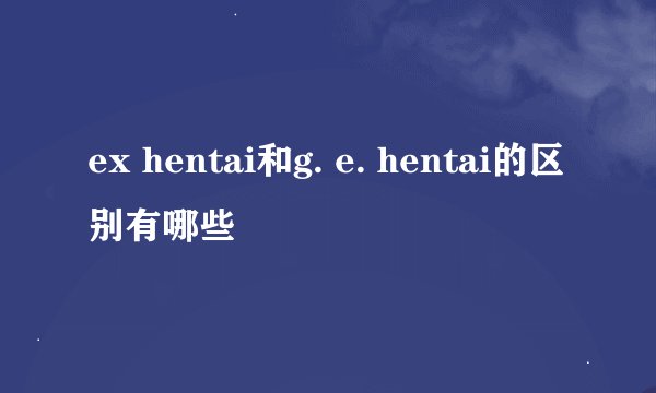 ex hentai和g. e. hentai的区别有哪些