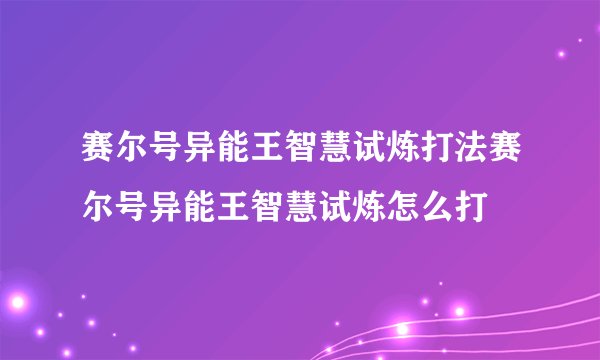 赛尔号异能王智慧试炼打法赛尔号异能王智慧试炼怎么打