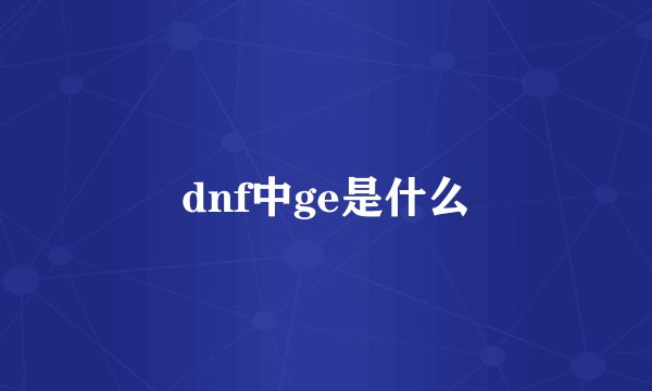 dnf中ge是什么