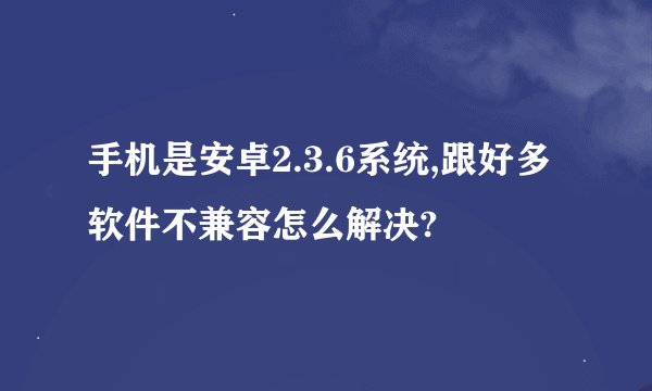 手机是安卓2.3.6系统,跟好多软件不兼容怎么解决?
