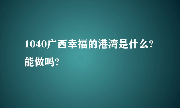 1040广西幸福的港湾是什么?能做吗?