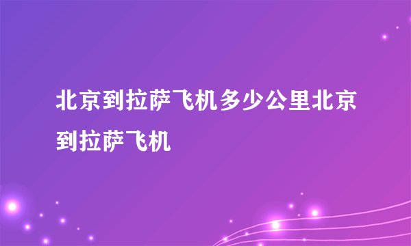 北京到拉萨飞机多少公里北京到拉萨飞机