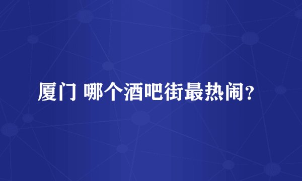 厦门 哪个酒吧街最热闹?