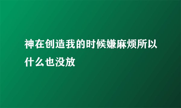神在创造我的时候嫌麻烦所以什么也没放