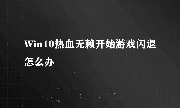 Win10热血无赖开始游戏闪退怎么办