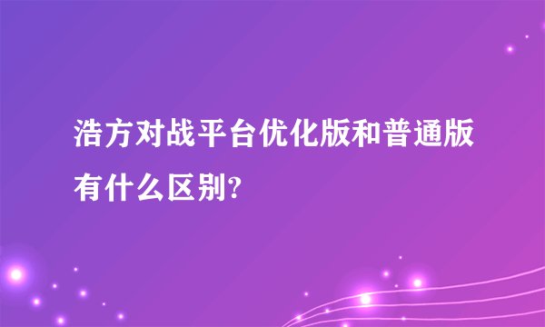 浩方对战平台优化版和普通版有什么区别?
