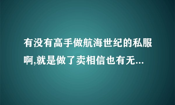 有没有高手做航海世纪的私服啊,就是做了卖相信也有无数的船长们...