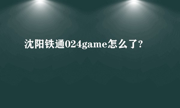 沈阳铁通024game怎么了?