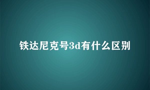 铁达尼克号3d有什么区别