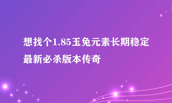 想找个1.85玉兔元素长期稳定最新必杀版本传奇