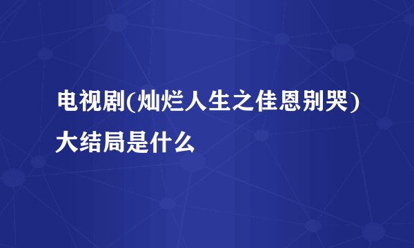 电视剧(灿烂人生之佳恩别哭)大结局是什么
