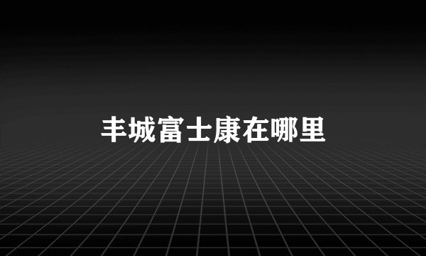 丰城富士康在哪里