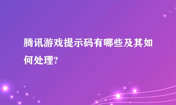 腾讯游戏提示码有哪些及其如何处理?