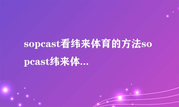 sopcast看纬来体育的方法sopcast纬来体育频道地址