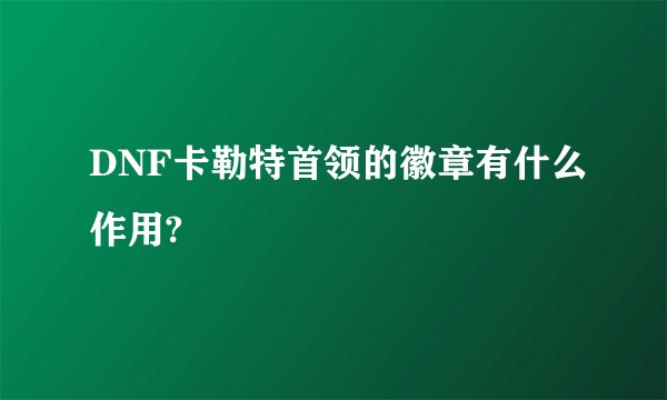 DNF卡勒特首领的徽章有什么作用?