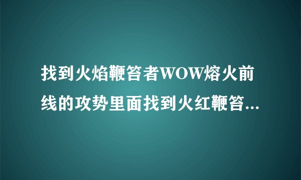 找到火焰鞭笞者WOW熔火前线的攻势里面找到火红鞭笞者在哪里啊