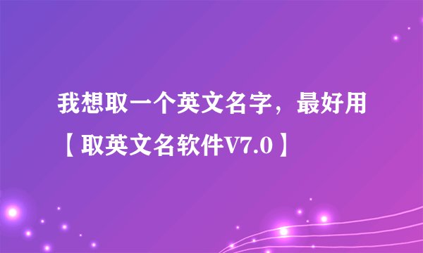 我想取一个英文名字，最好用【取英文名软件V7.0】