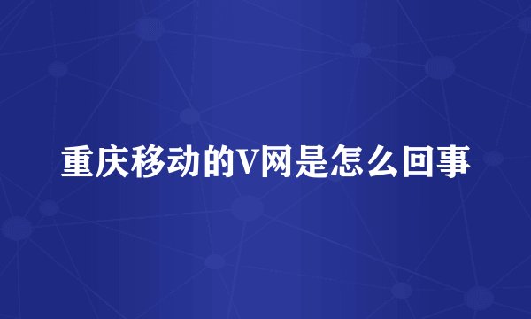 重庆移动的V网是怎么回事